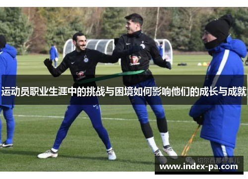 运动员职业生涯中的挑战与困境如何影响他们的成长与成就
