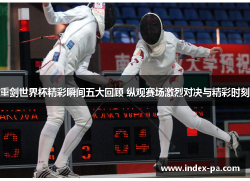 重剑世界杯精彩瞬间五大回顾 纵观赛场激烈对决与精彩时刻