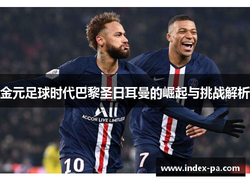 金元足球时代巴黎圣日耳曼的崛起与挑战解析