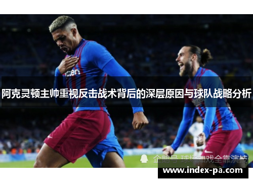 阿克灵顿主帅重视反击战术背后的深层原因与球队战略分析