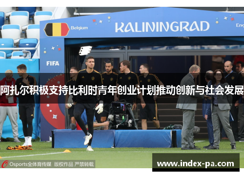 阿扎尔积极支持比利时青年创业计划推动创新与社会发展