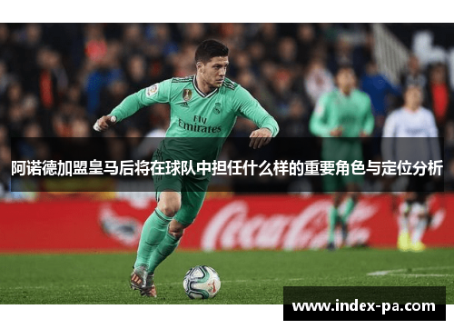 阿诺德加盟皇马后将在球队中担任什么样的重要角色与定位分析