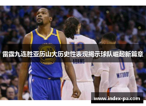 雷霆九连胜亚历山大历史性表现揭示球队崛起新篇章