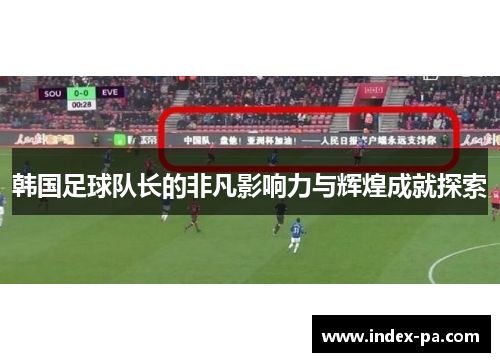 韩国足球队长的非凡影响力与辉煌成就探索