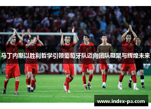 马丁内斯以胜利哲学引领葡萄牙队迈向团队凝聚与辉煌未来