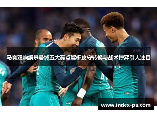 马竞双响绝杀曼城五大亮点解析攻守转换与战术博弈引人注目