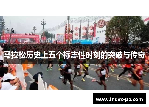 马拉松历史上五个标志性时刻的突破与传奇