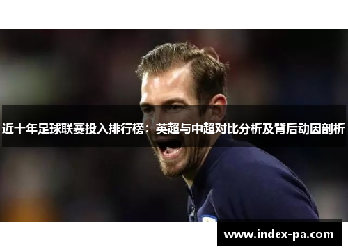 近十年足球联赛投入排行榜：英超与中超对比分析及背后动因剖析
