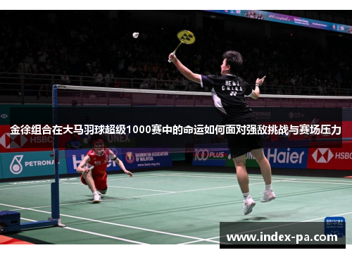 金徐组合在大马羽球超级1000赛中的命运如何面对强敌挑战与赛场压力