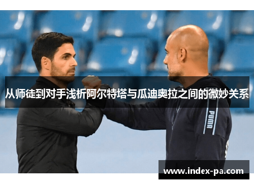 从师徒到对手浅析阿尔特塔与瓜迪奥拉之间的微妙关系