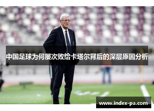 中国足球为何屡次败给卡塔尔背后的深层原因分析