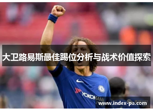 大卫路易斯最佳踢位分析与战术价值探索