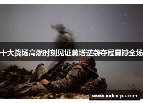 十大战场高燃时刻见证莫塔逆袭夺冠震撼全场