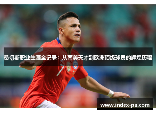 桑切斯职业生涯全记录：从南美天才到欧洲顶级球员的辉煌历程