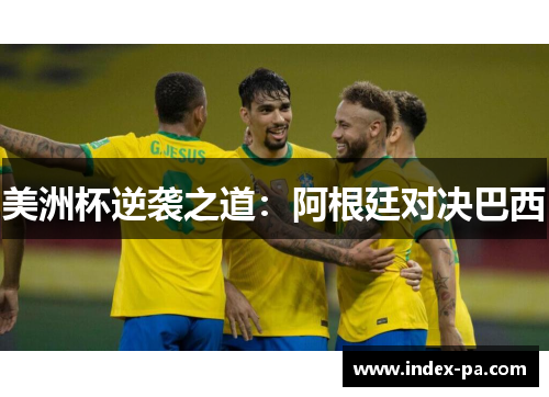 美洲杯逆袭之道:阿根廷对决巴西 美洲杯逆袭之道:阿根廷对决巴西