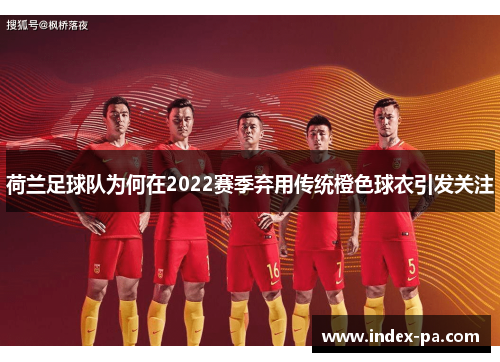 荷兰足球队为何在2022赛季弃用传统橙色球衣引发关注