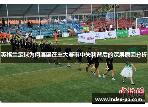 英格兰足球为何屡屡在重大赛事中失利背后的深层原因分析