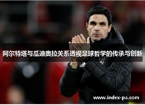 阿尔特塔与瓜迪奥拉关系透视足球哲学的传承与创新