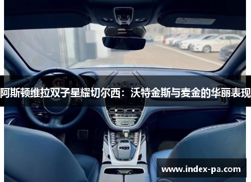 阿斯顿维拉双子星耀切尔西：沃特金斯与麦金的华丽表现