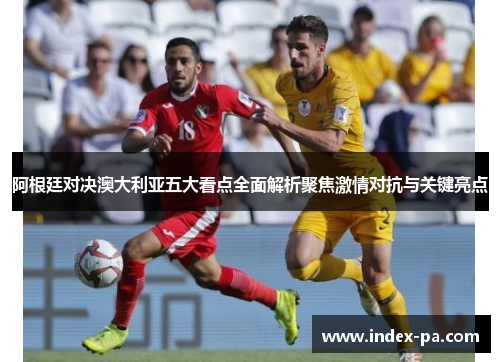 阿根廷对决澳大利亚五大看点全面解析聚焦激情对抗与关键亮点
