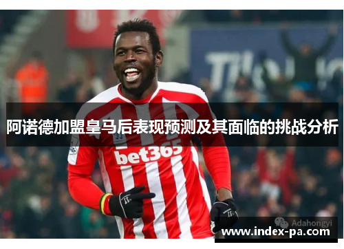 阿诺德加盟皇马后表现预测及其面临的挑战分析