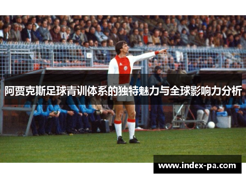 阿贾克斯足球青训体系的独特魅力与全球影响力分析