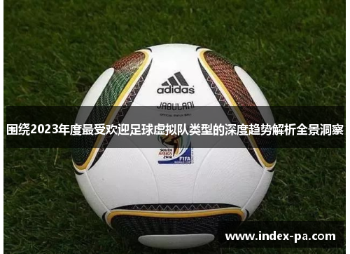 围绕2023年度最受欢迎足球虚拟队类型的深度趋势解析全景洞察