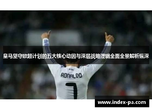 皇马坚守欧超计划的五大核心动因与深层战略逻辑全面全景解析纵深