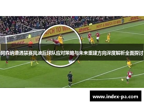 阿森纳遭遇禁赛风波后球队应对策略与未来重建方向深度解析全面探讨