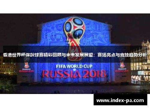 香港世界杯保龄球赛精彩回顾与未来发展展望：赛场亮点与竞技趋势分析