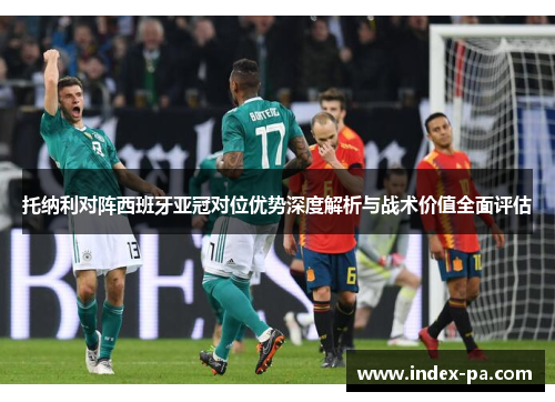 托纳利对阵西班牙亚冠对位优势深度解析与战术价值全面评估