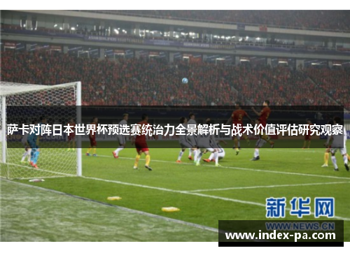 萨卡对阵日本世界杯预选赛统治力全景解析与战术价值评估研究观察