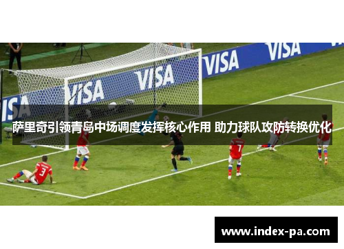 萨里奇引领青岛中场调度发挥核心作用 助力球队攻防转换优化