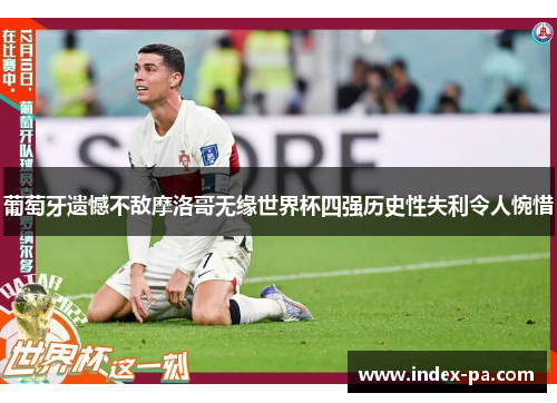葡萄牙遗憾不敌摩洛哥无缘世界杯四强历史性失利令人惋惜